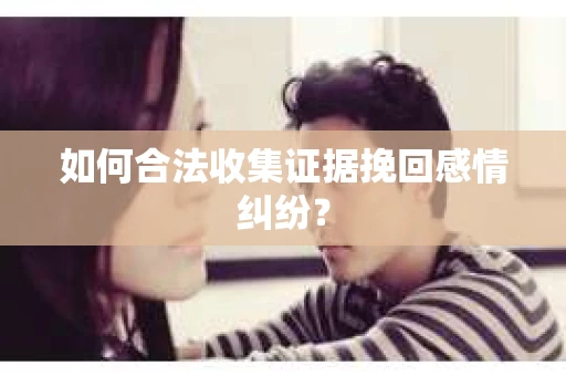 如何合法收集证据挽回感情纠纷？