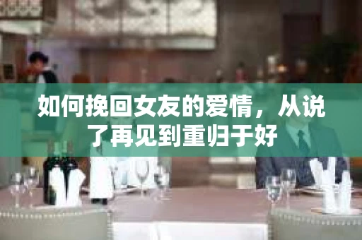 如何挽回女友的爱情，从说了再见到重归于好
