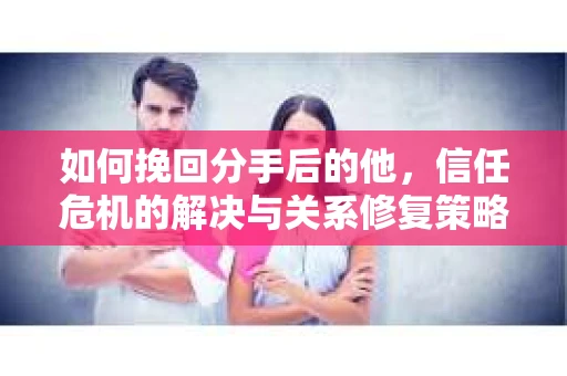 如何挽回分手后的他，信任危机的解决与关系修复策略
