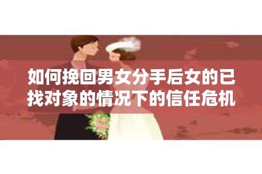 如何挽回男女分手后女的已找对象的情况下的信任危机？