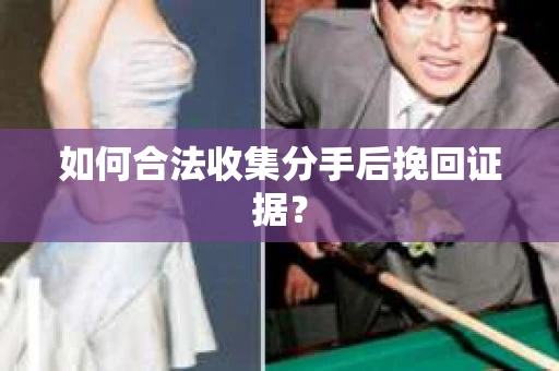 如何合法收集分手后挽回证据？