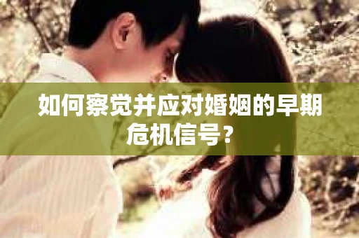 如何察觉并应对婚姻的早期危机信号？