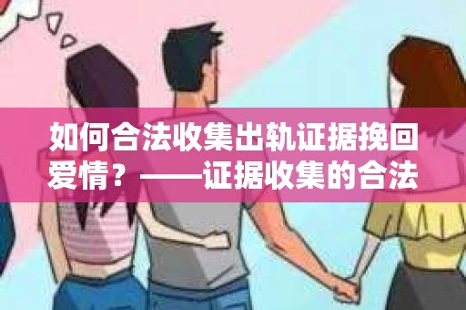 如何合法收集出轨证据挽回爱情？——证据收集的合法性与有效性解析
