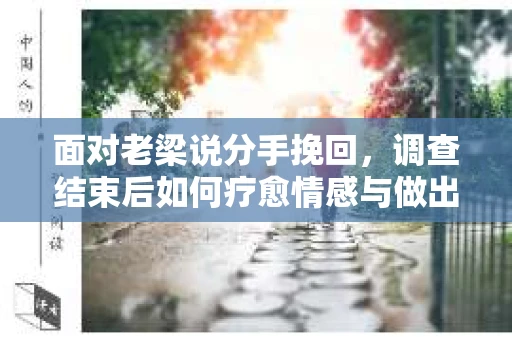 面对老梁说分手挽回，调查结束后如何疗愈情感与做出人生决策？