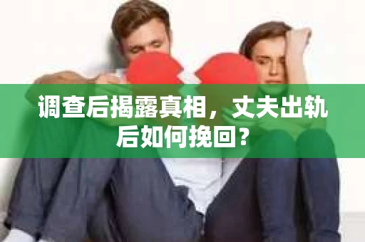 调查后揭露真相，丈夫出轨后如何挽回？