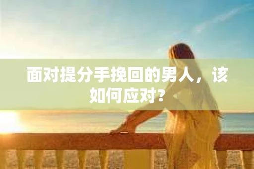 面对提分手挽回的男人，该如何应对？