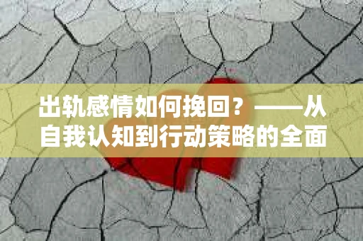 出轨感情如何挽回？——从自我认知到行动策略的全面解析
