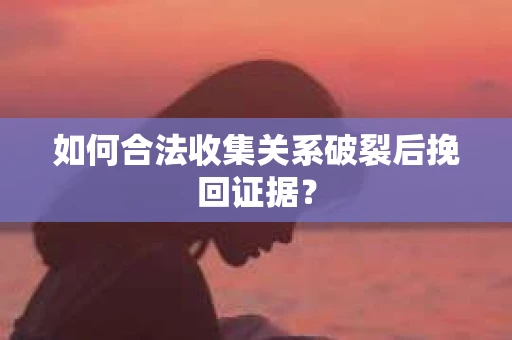 如何合法收集关系破裂后挽回证据？