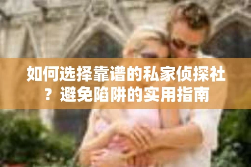 如何选择靠谱的私家侦探社？避免陷阱的实用指南
