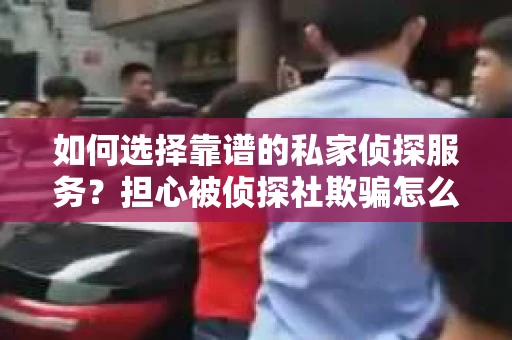 如何选择靠谱的私家侦探服务?担心被侦探社欺骗怎么办? 如何选择靠谱的私家侦探服务?担心被侦探社欺骗怎么办?