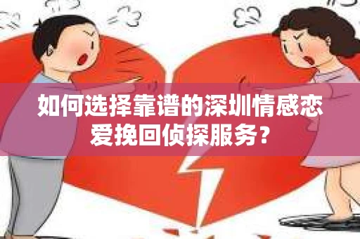 如何选择靠谱的深圳情感恋爱挽回侦探服务？
