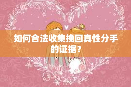 如何合法收集挽回真性分手的证据? 如何合法收集挽回真性分手的证据?
