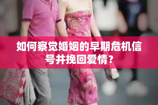 如何察觉婚姻的早期危机信号并挽回爱情？