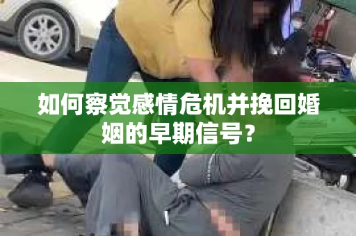 如何察觉感情危机并挽回婚姻的早期信号？