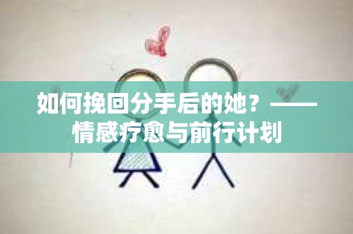 如何挽回分手后的她？——情感疗愈与前行计划
