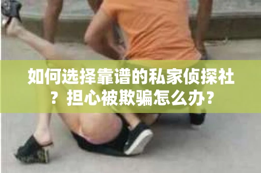 如何选择靠谱的私家侦探社？担心被欺骗怎么办？