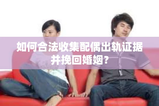 如何合法收集配偶出轨证据并挽回婚姻？