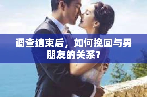 调查结束后，如何挽回与男朋友的关系？