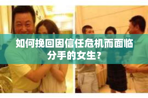 如何挽回因信任危机而面临分手的女生？
