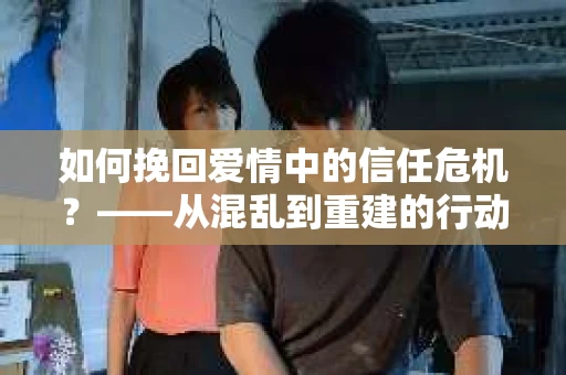 如何挽回爱情中的信任危机？——从混乱到重建的行动指南