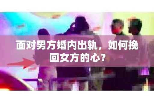 面对男方婚内出轨，如何挽回女方的心？