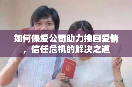如何保爱公司助力挽回爱情，信任危机的解决之道