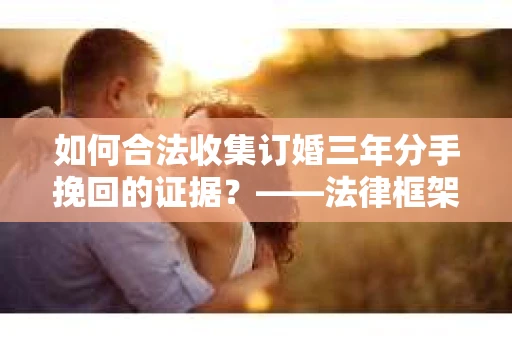 如何合法收集订婚三年分手挽回的证据？——法律框架下的有效证据收集方案