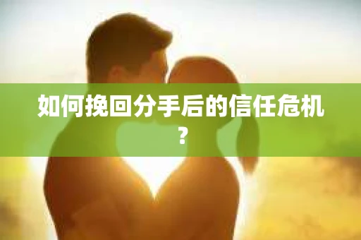 如何挽回分手后的信任危机？