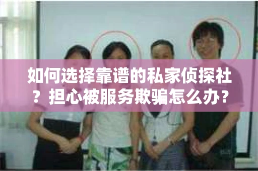 如何选择靠谱的私家侦探社？担心被服务欺骗怎么办？