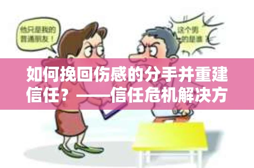 如何挽回伤感的分手并重建信任?——信任危机解决方案 如何挽回伤感的分手并重建信任?——信任危机解决方案