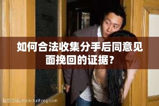 如何合法收集分手后同意见面挽回的证据? 如何合法收集分手后同意见面挽回的证据?