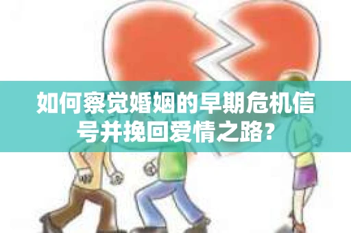 如何察觉婚姻的早期危机信号并挽回爱情之路？