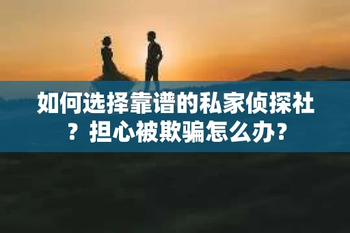 如何选择靠谱的私家侦探社？担心被欺骗怎么办？