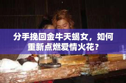 分手挽回金牛天蝎女，如何重新点燃爱情火花？