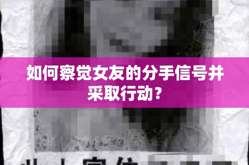 如何察觉女友的分手信号并采取行动？