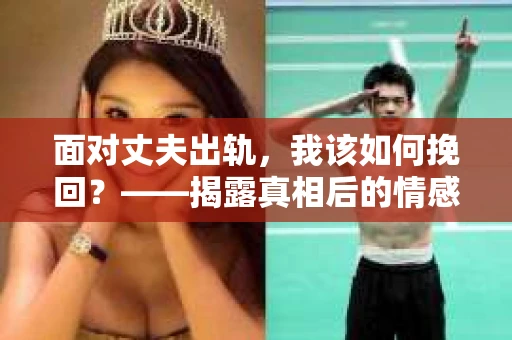 面对丈夫出轨，我该如何挽回？——揭露真相后的情感疗愈与人生决策