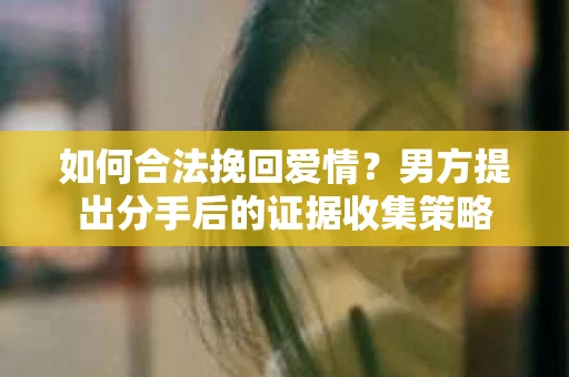 如何合法挽回爱情？男方提出分手后的证据收集策略
