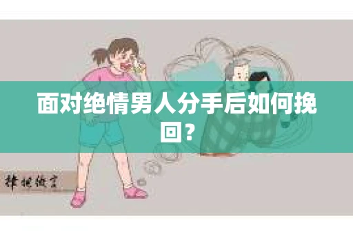 面对绝情男人分手后如何挽回？