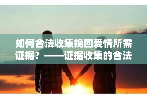 如何合法收集挽回爱情所需证据？——证据收集的合法有效方法论