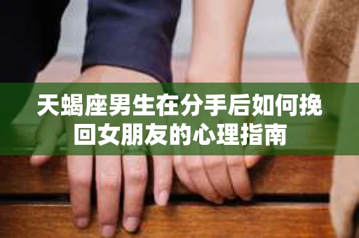 天蝎座男生在分手后如何挽回女朋友的心理指南