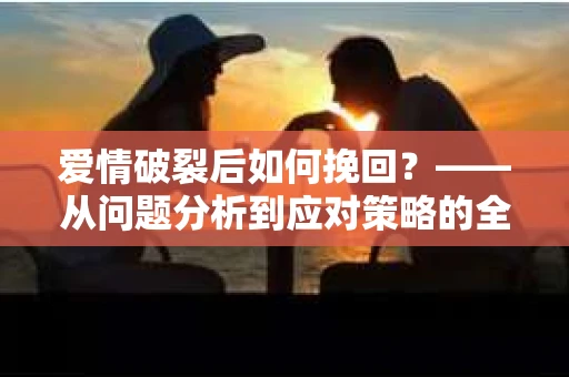 爱情破裂后如何挽回？——从问题分析到应对策略的全面指南