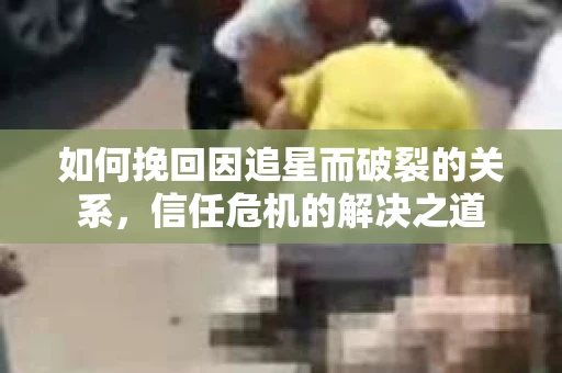 如何挽回因追星而破裂的关系，信任危机的解决之道
