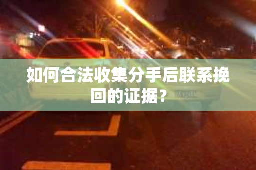 如何合法收集分手后联系挽回的证据？