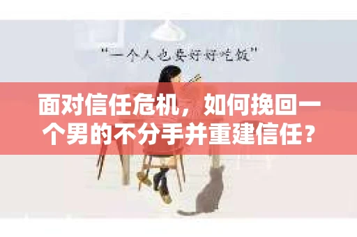 面对信任危机，如何挽回一个男的不分手并重建信任？
