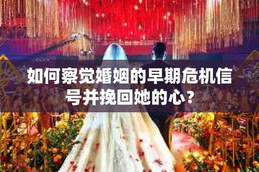 如何察觉婚姻的早期危机信号并挽回她的心？