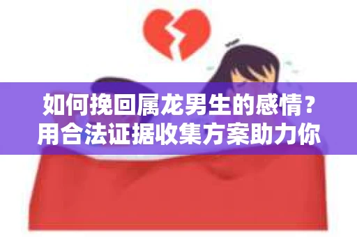 如何挽回属龙男生的感情？用合法证据收集方案助力你的努力？