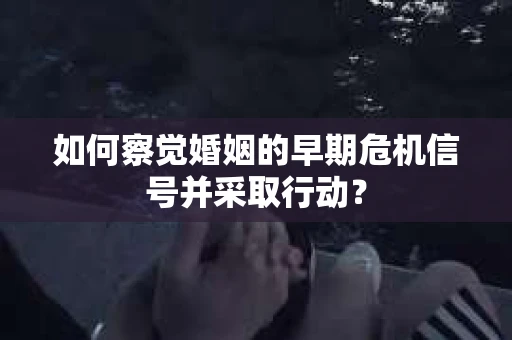 如何察觉婚姻的早期危机信号并采取行动？