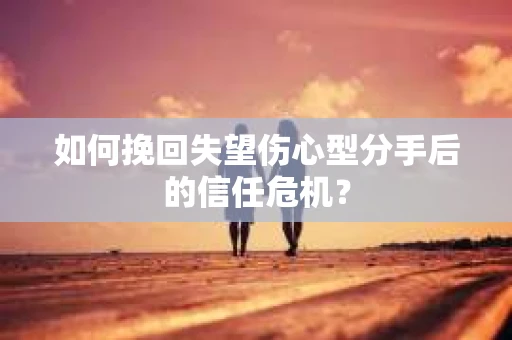 如何挽回失望伤心型分手后的信任危机？