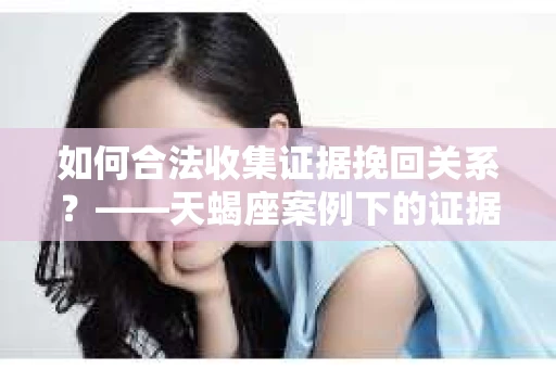 如何合法收集证据挽回关系？——天蝎座案例下的证据收集策略