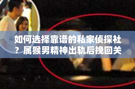 如何选择靠谱的私家侦探社？属猴男精神出轨后挽回关系的关键一步